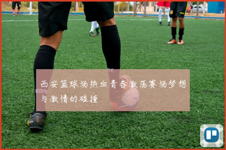 西安篮球场热血青春激荡赛场梦想与激情的碰撞