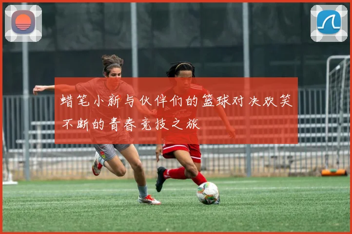蜡笔小新与伙伴们的篮球对决欢笑不断的青春竞技之旅