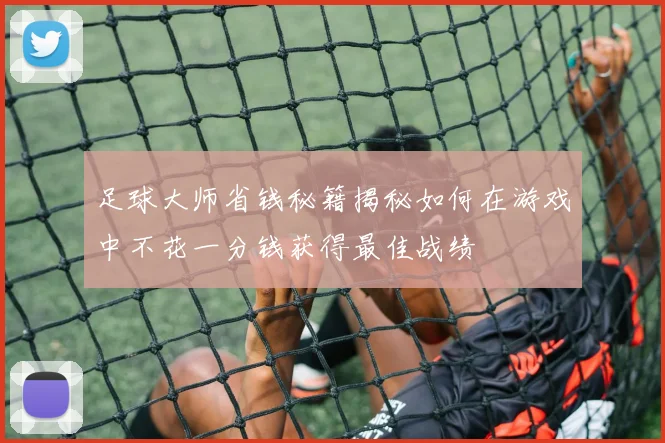 足球大师省钱秘籍揭秘如何在游戏中不花一分钱获得最佳战绩