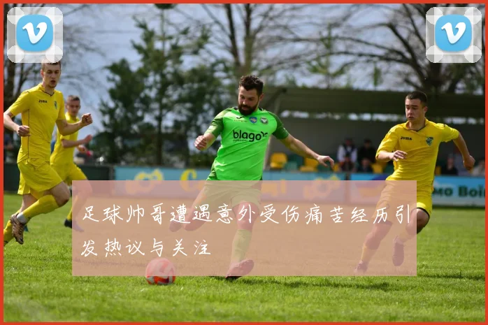 足球帅哥遭遇意外受伤痛苦经历引发热议与关注