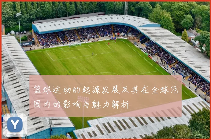 篮球运动的起源发展及其在全球范围内的影响与魅力解析