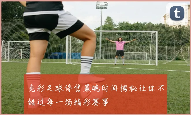 竞彩足球停售最晚时间揭秘让你不错过每一场精彩赛事