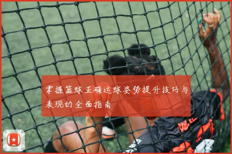 掌握篮球正确运球姿势提升技巧与表现的全面指南