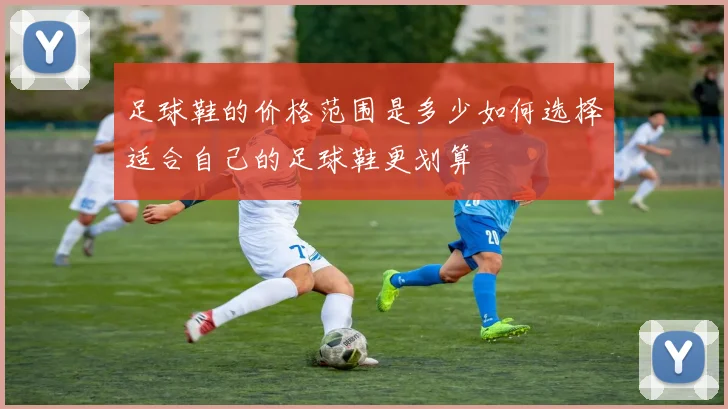 足球鞋的价格范围是多少如何选择适合自己的足球鞋更划算